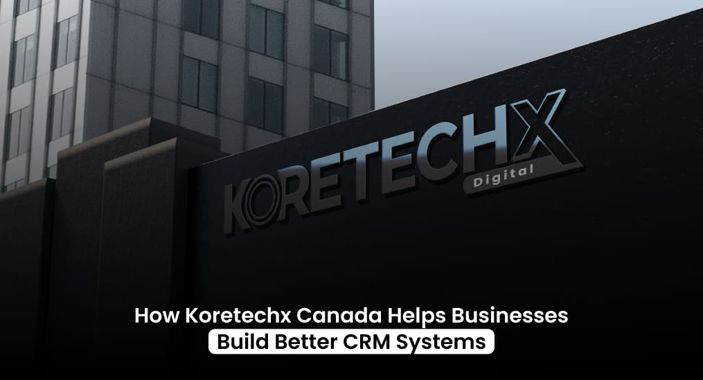 How-KoretechX-Canada-Helps-Businesses-Build-Better-CRM-Systems